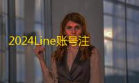 2024Line账号注册小技巧，成品号购买超简单